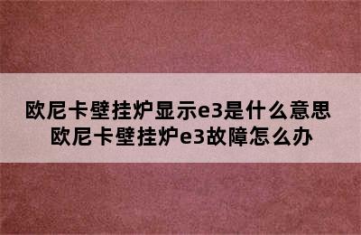 欧尼卡壁挂炉显示e3是什么意思 欧尼卡壁挂炉e3故障怎么办